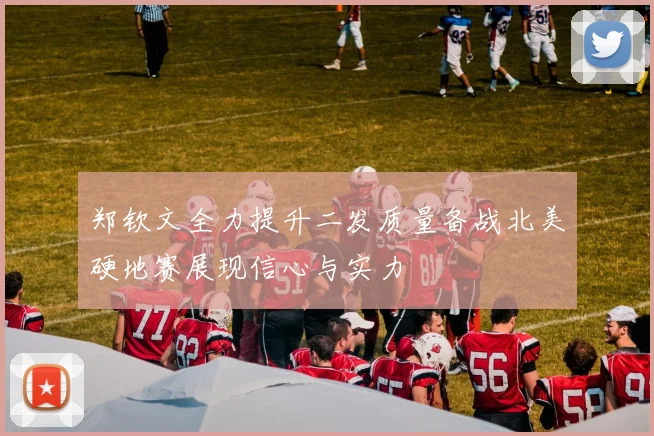 郑钦文全力提升二发质量备战北美硬地赛展现信心与实力