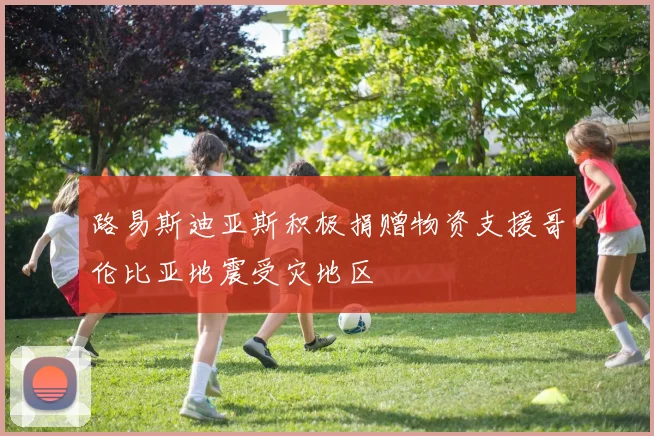 路易斯迪亚斯积极捐赠物资支援哥伦比亚地震受灾地区