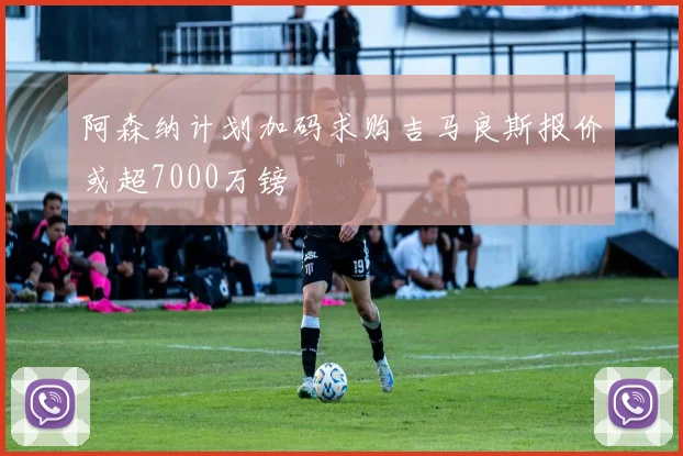 阿森纳计划加码求购吉马良斯报价或超7000万镑