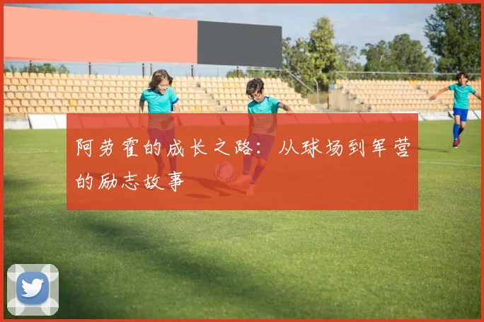 阿劳霍的成长之路：从球场到军营的励志故事