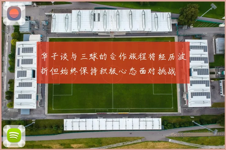 华子谈与三球的合作旅程将经历波折但始终保持积极心态面对挑战