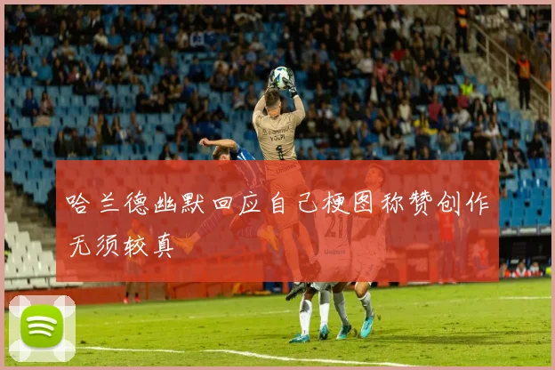 哈兰德幽默回应自己梗图称赞创作无须较真