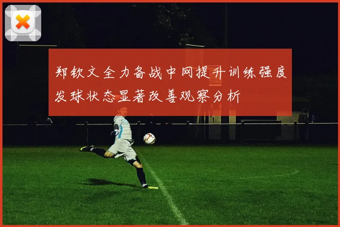 郑钦文全力备战中网提升训练强度发球状态显著改善观察分析