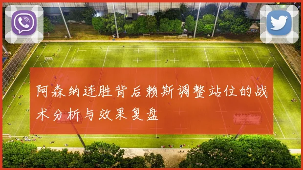 阿森纳连胜背后赖斯调整站位的战术分析与效果复盘